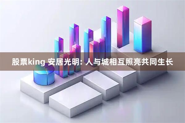 股票king 安居光明: 人与城相互照亮共同生长