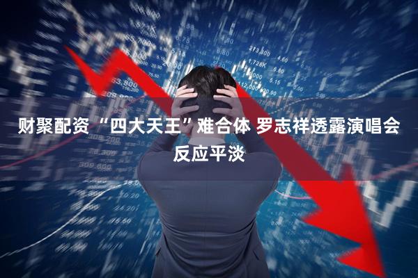 财聚配资 “四大天王”难合体 罗志祥透露演唱会反应平淡