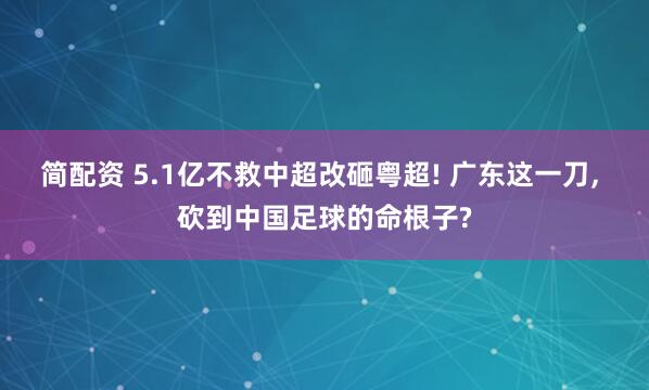 简配资 5.1亿不救中超改砸粤超! 广东这一刀, 砍到中国足球的命根子?