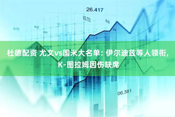 杜德配资 尤文vs国米大名单: 伊尔迪兹等人领衔, K-图拉姆因伤缺席