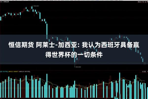 恒信期货 阿莱士-加西亚: 我认为西班牙具备赢得世界杯的一切条件