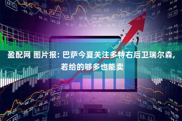 盈配网 图片报: 巴萨今夏关注多特右后卫瑞尔森, 若给的够多也能卖