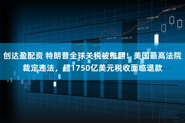 创达盈配资 特朗普全球关税被推翻！美国最高法院裁定违法，超1750亿美元税收面临退款