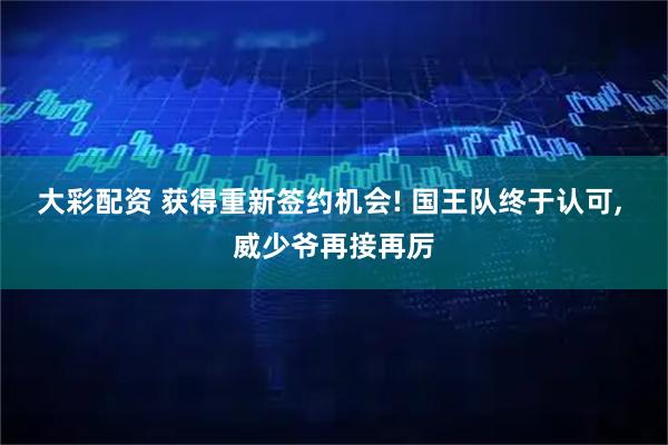 大彩配资 获得重新签约机会! 国王队终于认可, 威少爷再接再厉