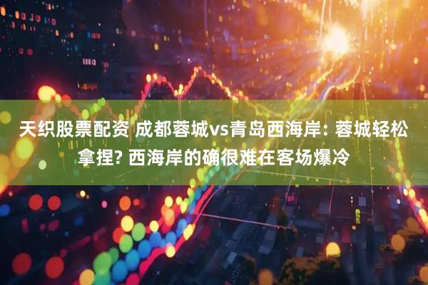 天织股票配资 成都蓉城vs青岛西海岸: 蓉城轻松拿捏? 西海岸的确很难在客场爆冷