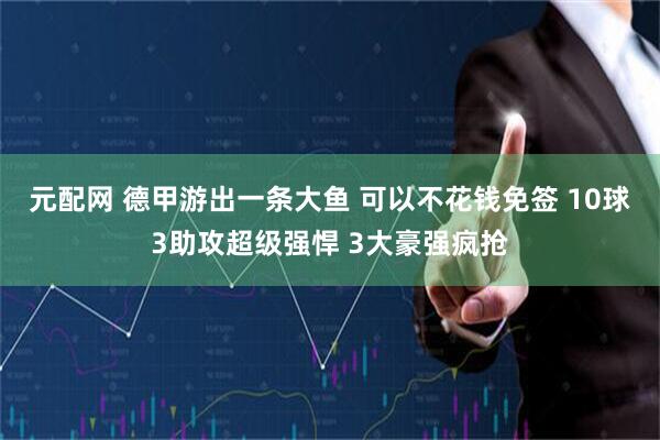 元配网 德甲游出一条大鱼 可以不花钱免签 10球3助攻超级强悍 3大豪强疯抢