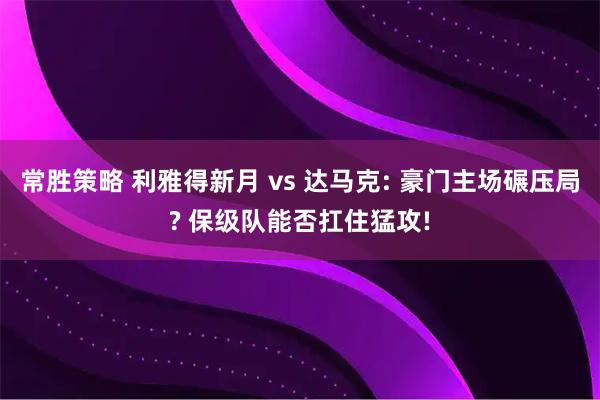常胜策略 利雅得新月 vs 达马克: 豪门主场碾压局? 保级队能否扛住猛攻!