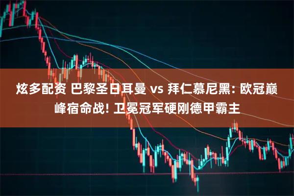 炫多配资 巴黎圣日耳曼 vs 拜仁慕尼黑: 欧冠巅峰宿命战! 卫冕冠军硬刚德甲霸主