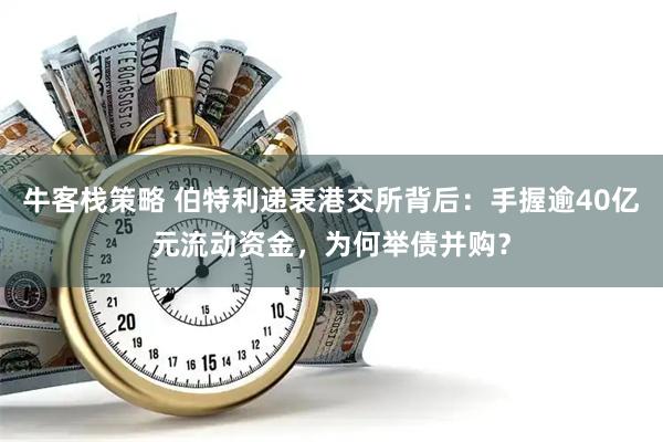 牛客栈策略 伯特利递表港交所背后：手握逾40亿元流动资金，为何举债并购？